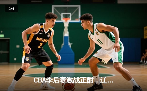CBA季后赛激战正酣，辽宁本钢加时险胜广东宏远晋级总决赛 - 2