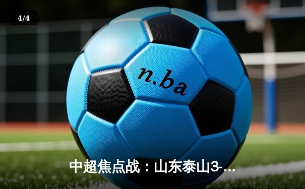 中超焦点战：山东泰山3-1逆转上海海港，克雷桑双响炮锁定胜局 - 4