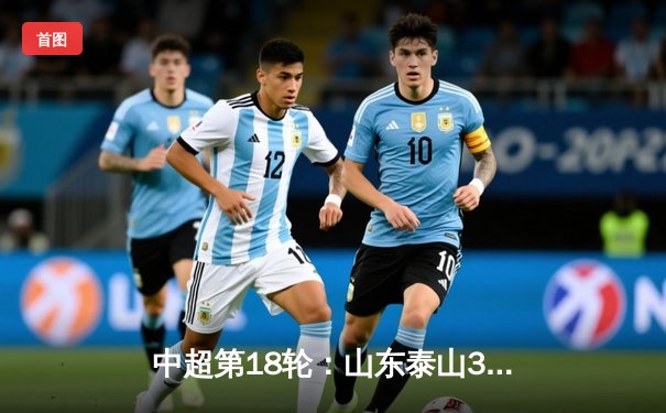 中超第18轮：山东泰山3-1逆转上海申花，费莱尼头槌定乾坤